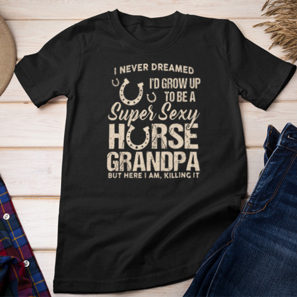 I Never Dreamed I'd Grow Up To Be A Super Sexy Horse Dad But Here I Am Unisex T-shirt & Sweatshirt