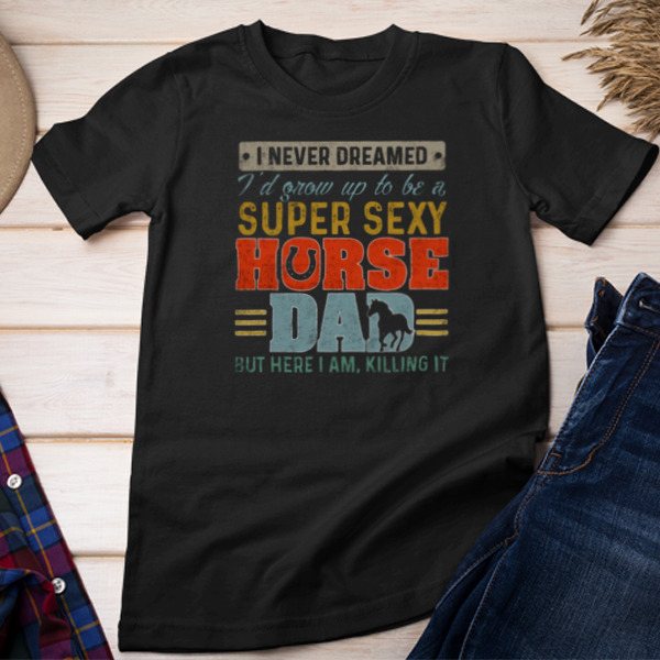 I Never Dreamed I'd Grow Up To Be A Super Sexy Horse Dad But Here Unisex T-shirt & Sweatshirt