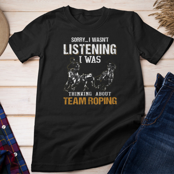 Sorry I Wasn't Listening I Was Thinking About Team Roping Unisex T-shirt & Sweatshirt