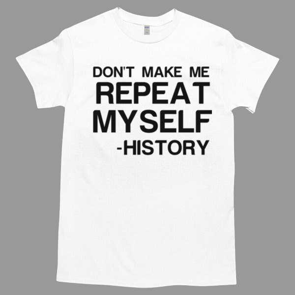 Don't Make Me Repeat My Self History Tshirt Relaxed Fit for All-Day Comfort - Soft & Stylish for Any Occasion