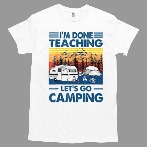 I'm Done Teaching Let's Go Camping Funny Teacher Unisex Tshirt, Cotton Womenswear, High durability non-shrink fabric