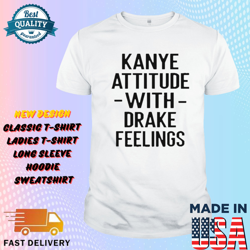 Kanye Attitude With Drake Feelings Shirt