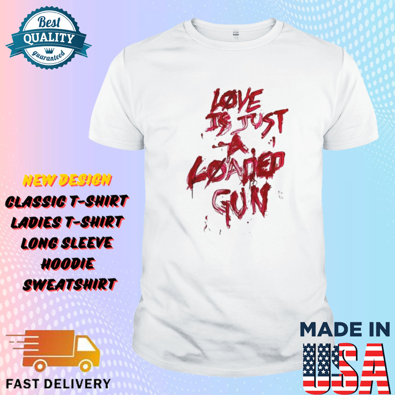 Love Is Just A Loaded Gun Shirt