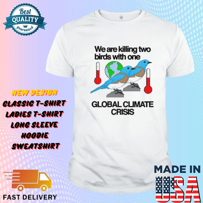 We Are Killing Two Birds With One Global Climate Crisis Shirt