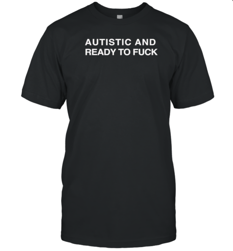 Autistic And Ready To Fuck T-Shirt