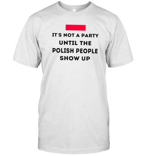 It'S Not A Party Until The Polish People Show Up T-Shirt