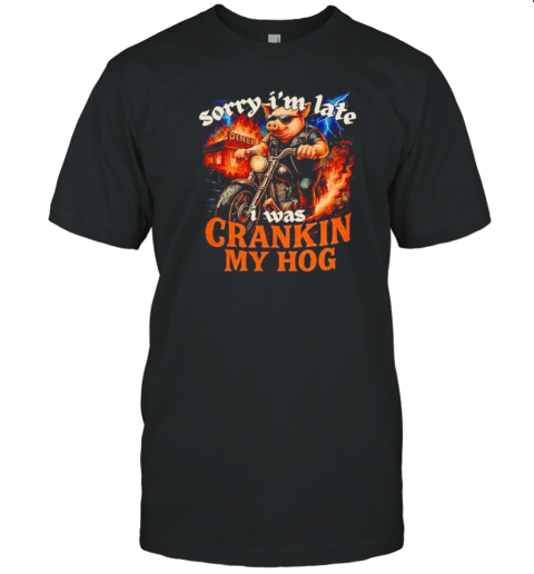 Sorry I'M Late I Was Crankin My Hog T-Shirt