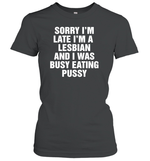 Sorry I'M Late I'M A Lesbian And I Was Busy Eating Pussy Classic Women's T-shirt
