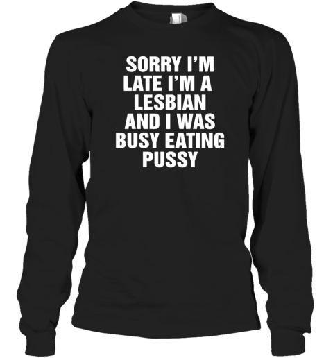 Sorry I'M Late I'M A Lesbian And I Was Busy Eating Pussy Long Sleeved T-shirt