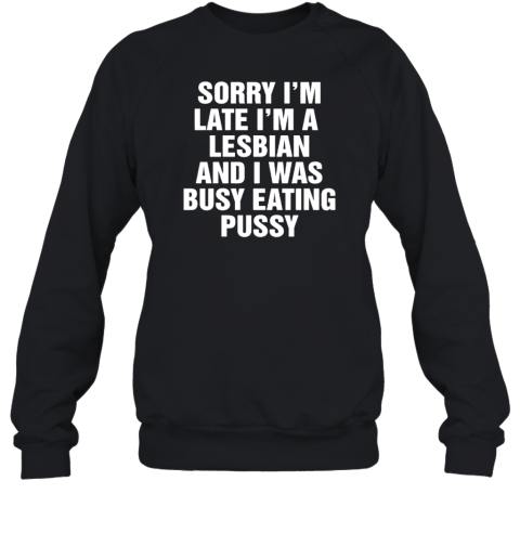Sorry I'M Late I'M A Lesbian And I Was Busy Eating Pussy Unisex Sweatshirt