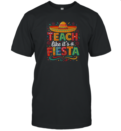 Teach Like It'S A Fiesta Teachers Sombrero Cinco De Mayo T-Shirt Teach Like It'S A Fiesta Teachers Sombrero Cinco De Mayo T-Shirt