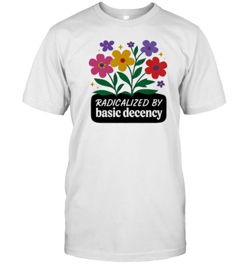 Radicalized By Basic Decency Flowers T-Shirt