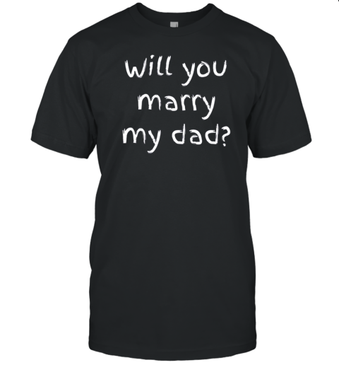 Will You Marry My Dad Marriage Proposal T-Shirt