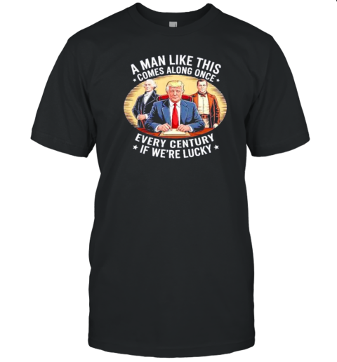 A Man Like This Comes Along Once Every Century If We'Re Lucky Trump T-Shirt