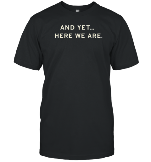 And Yet Here We Are T-Shirt