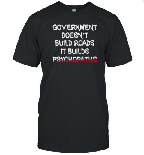 Government Doesn'T Build Roads It Builds Psychopaths T-Shirt Government Doesn'T Build Roads It Builds Psychopaths T-Shirt