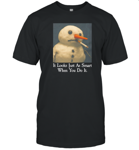 It Looks Just As Smart When You Do It Snowman That Go Hard T-Shirt It Looks Just As Smart When You Do It Snowman That Go Hard T-Shirt