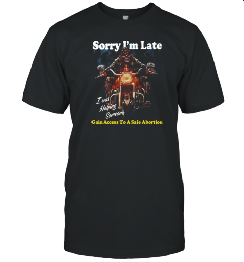 Sorry I'M Late Gain Access To A Safe Abortion I Was Helping Someone T-Shirt Sorry I'M Late Gain Access To A Safe Abortion I Was Helping Someone T-Shirt