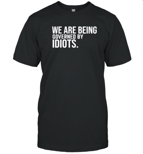 We Are Being Governed By Idiots T-Shirt