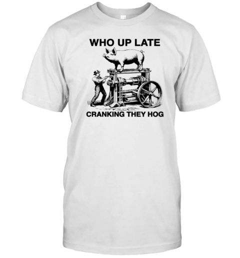 Who Up Late Cranking They Hog T-Shirt