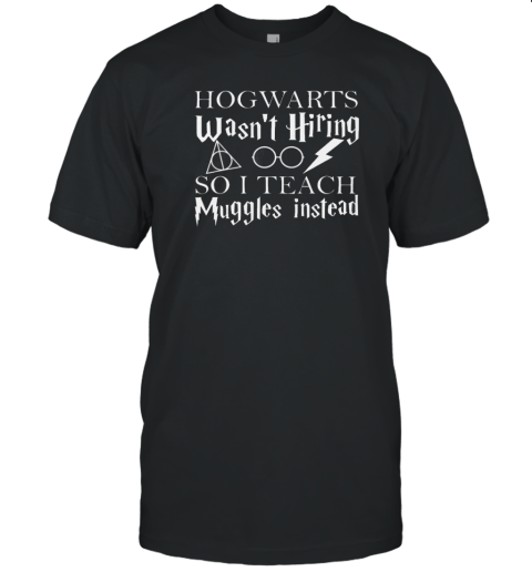 Hogwarts Wasn'T Hiring So I Teach Muggles T-Shirt