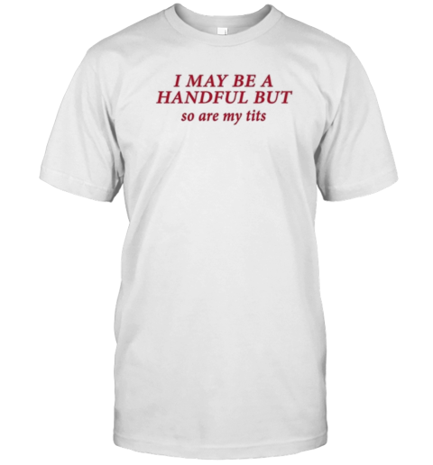 I May Be A Handful But So Are My Tits T-Shirt