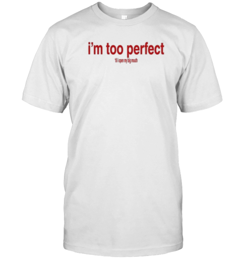I'M Too Perfect ‘Til I Open My Big Mouth T-Shirt
