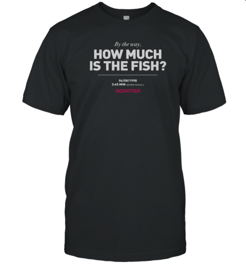 Scooter How Much Is The Fish By The Way T-Shirt