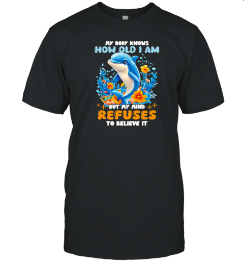 Dolphin My Body Knows How Old I Am But My Mind Refuses To Believe It T-Shirt