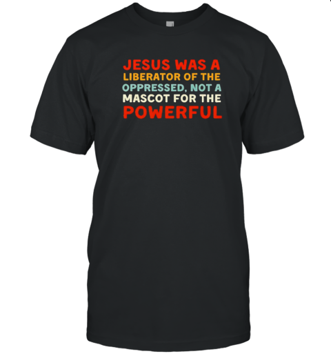Jesus Was A Liberator Of The Oppressed Not A Mascot For The Powerful T-Shirt Jesus Was A Liberator Of The Oppressed Not A Mascot For The Powerful T-Shirt
