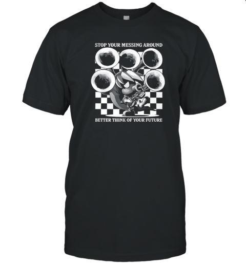 Stop Your Messing Around Better Think Of Your Future T-Shirt Stop Your Messing Around Better Think Of Your Future T-Shirt