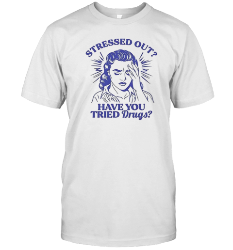 Stressed Out Have You Tried Drugs T-Shirt