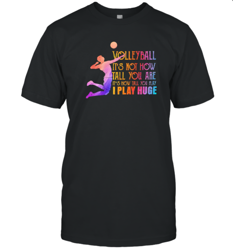 Volleyball It'S Not How Tall You Are It'S How Tall You Play I Play Huge Volleyball T-Shirt Volleyball It'S Not How Tall You Are It'S How Tall You Play I Play Huge Volleyball T-Shirt