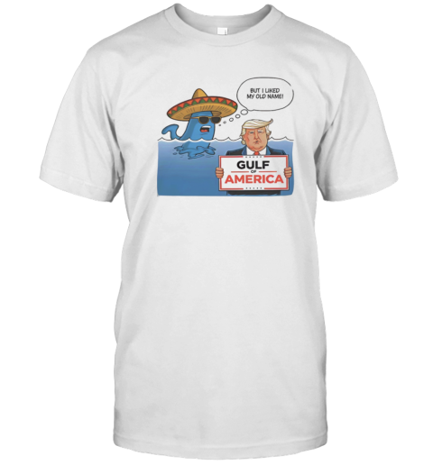 Gulf Of America Trump Parody Meme But I Liked My Old Name T-Shirt