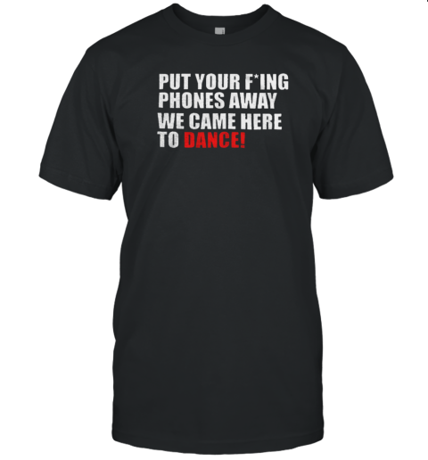 Put Your Fucking Phones Away We Came Here To Dance T-Shirt
