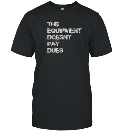 The Equipment Doesn'T Pay Dues T-Shirt