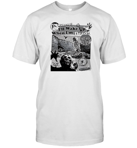 Wake Up I'Ll Wake Up When I'M Dead T-Shirt